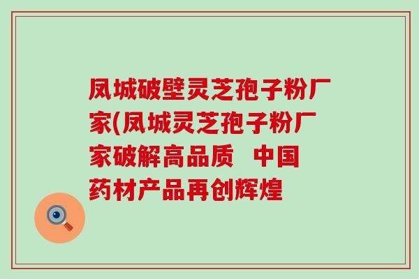 凤城破壁灵芝孢子粉厂家(凤城灵芝孢子粉厂家破解高品质  中国药材产品再创辉煌