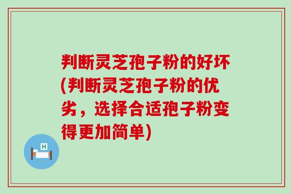 判断灵芝孢子粉的好坏(判断灵芝孢子粉的优劣，选择合适孢子粉变得更加简单)