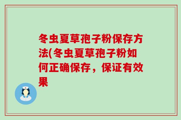 冬虫夏草孢子粉保存方法(冬虫夏草孢子粉如何正确保存，保证有效果