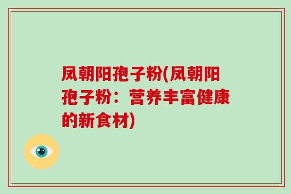 凤朝阳孢子粉(凤朝阳孢子粉：营养丰富健康的新食材)