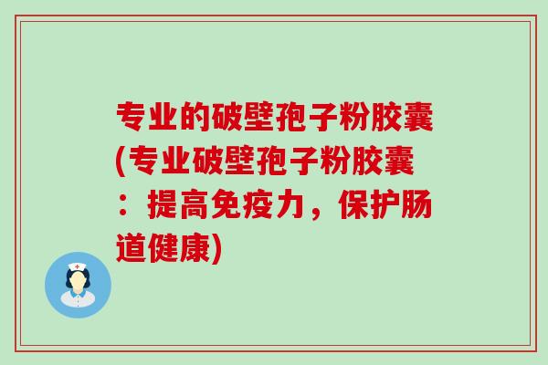 专业的破壁孢子粉胶囊(专业破壁孢子粉胶囊：提高免疫力，保护肠道健康)