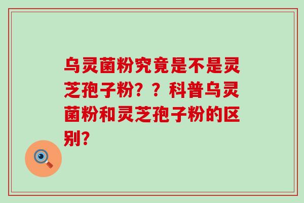 乌灵菌粉究竟是不是灵芝孢子粉？？科普乌灵菌粉和灵芝孢子粉的区别？