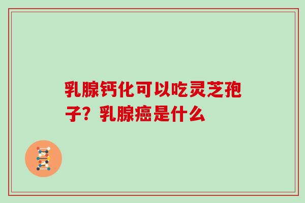 乳腺钙化可以吃灵芝孢子？乳腺是什么