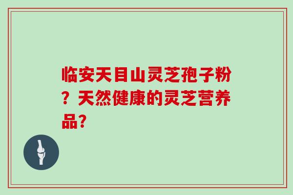 临安天目山灵芝孢子粉？天然健康的灵芝营养品？