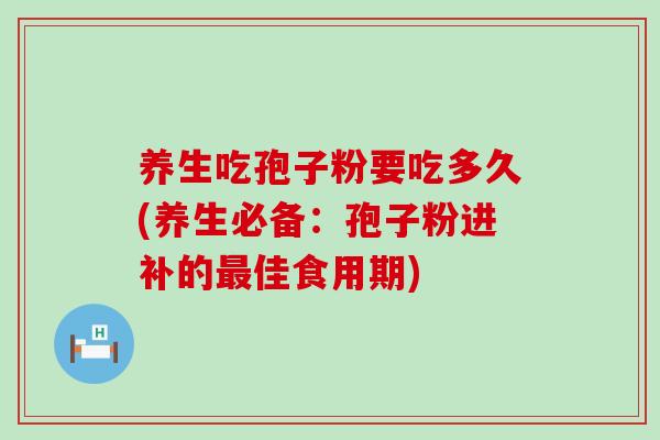 养生吃孢子粉要吃多久(养生必备：孢子粉进补的佳食用期)