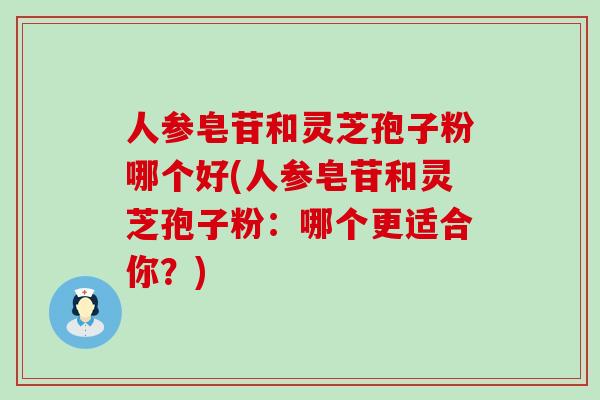 人参皂苷和灵芝孢子粉哪个好(人参皂苷和灵芝孢子粉：哪个更适合你？)