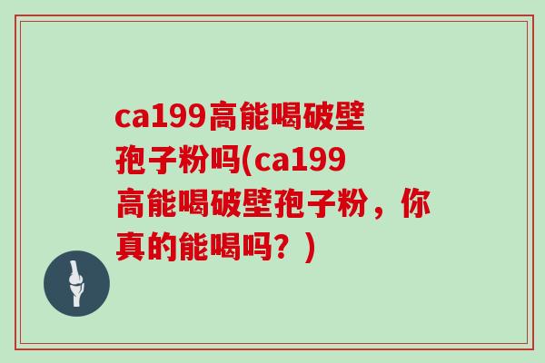 ca199高能喝破壁孢子粉吗(ca199高能喝破壁孢子粉，你真的能喝吗？)