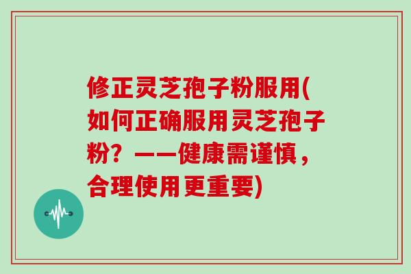 修正灵芝孢子粉服用(如何正确服用灵芝孢子粉？——健康需谨慎，合理使用更重要)