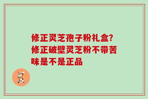 修正灵芝孢子粉礼盒？修正破壁灵芝粉不带苦味是不是正品