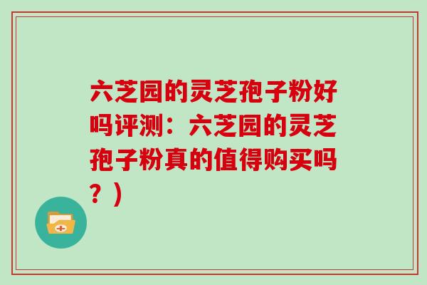 六芝园的灵芝孢子粉好吗评测：六芝园的灵芝孢子粉真的值得购买吗？)