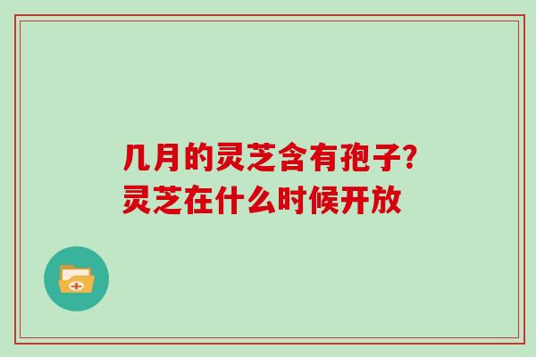 几月的灵芝含有孢子？灵芝在什么时候开放