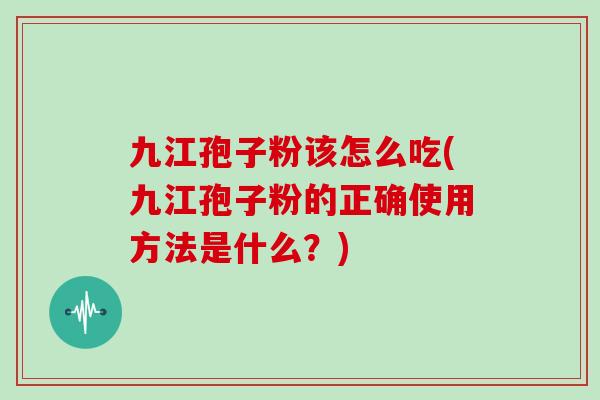 九江孢子粉该怎么吃(九江孢子粉的正确使用方法是什么？)