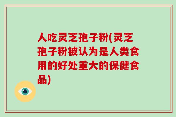 人吃灵芝孢子粉(灵芝孢子粉被认为是人类食用的好处重大的保健食品)