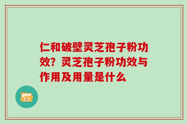 仁和破壁灵芝孢子粉功效？灵芝孢子粉功效与作用及用量是什么