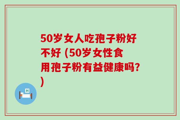 50岁女人吃孢子粉好不好 (50岁女性食用孢子粉有益健康吗？)