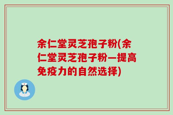 余仁堂灵芝孢子粉(余仁堂灵芝孢子粉—提高免疫力的自然选择)