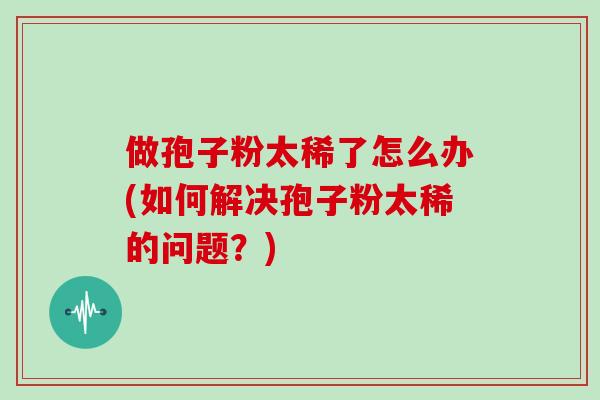 做孢子粉太稀了怎么办(如何解决孢子粉太稀的问题？)