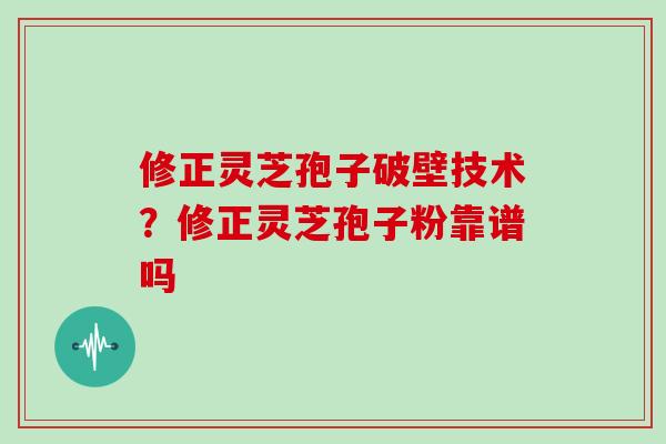 修正灵芝孢子破壁技术？修正灵芝孢子粉靠谱吗