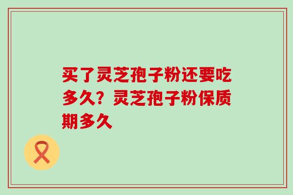 买了灵芝孢子粉还要吃多久？灵芝孢子粉保质期多久