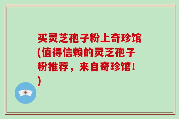 买灵芝孢子粉上奇珍馆(值得信赖的灵芝孢子粉推荐，来自奇珍馆！)