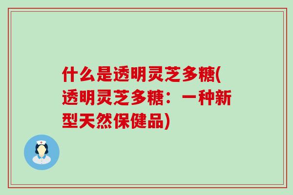 什么是透明灵芝多糖(透明灵芝多糖：一种新型天然保健品)