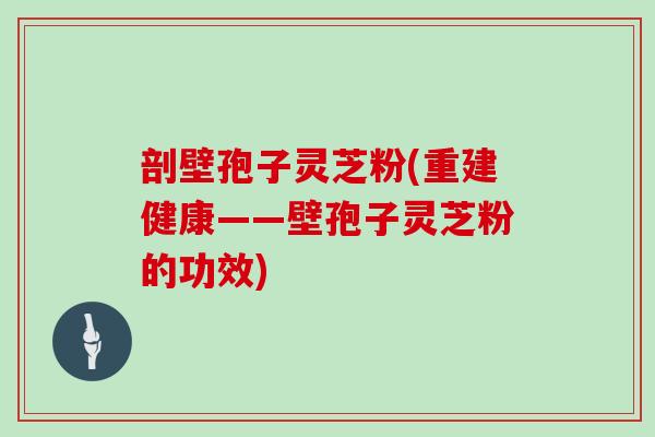 剖壁孢子灵芝粉(重建健康——壁孢子灵芝粉的功效)