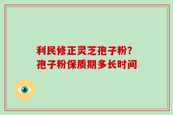 利民修正灵芝孢子粉？孢子粉保质期多长时间