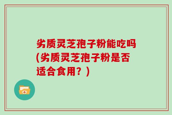 劣质灵芝孢子粉能吃吗(劣质灵芝孢子粉是否适合食用？)