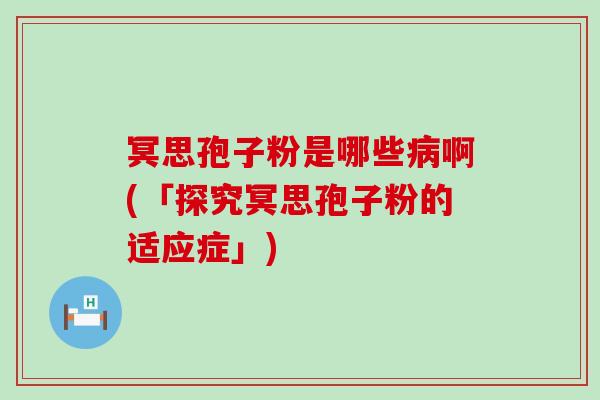 冥思孢子粉是哪些啊(「探究冥思孢子粉的适应症」)