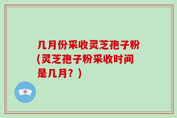 几月份采收灵芝孢子粉(灵芝孢子粉采收时间是几月？)