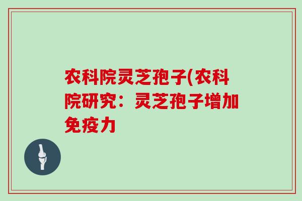 农科院灵芝孢子(农科院研究：灵芝孢子增加免疫力