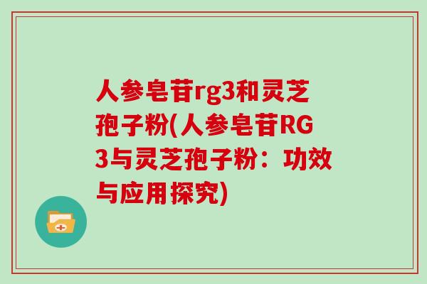 人参皂苷rg3和灵芝孢子粉(人参皂苷RG3与灵芝孢子粉：功效与应用探究)