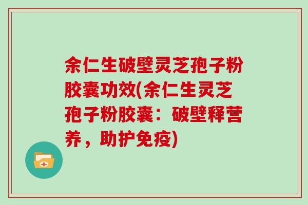 余仁生破壁灵芝孢子粉胶囊功效(余仁生灵芝孢子粉胶囊：破壁释营养，助护免疫)