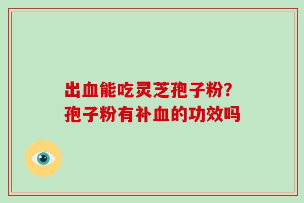 出能吃灵芝孢子粉？孢子粉有补的功效吗