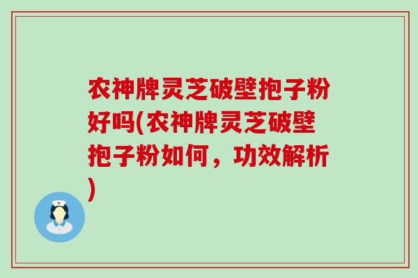 农神牌灵芝破壁抱子粉好吗(农神牌灵芝破壁抱子粉如何，功效解析)