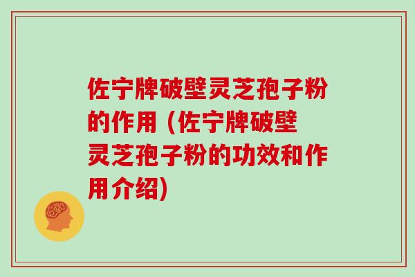 佐宁牌破壁灵芝孢子粉的作用 (佐宁牌破壁灵芝孢子粉的功效和作用介绍)