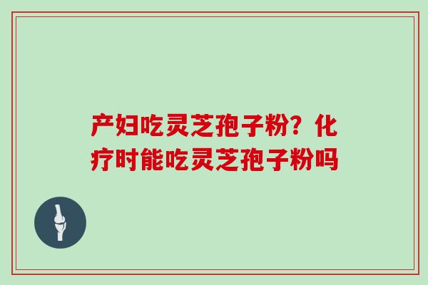 产妇吃灵芝孢子粉？时能吃灵芝孢子粉吗