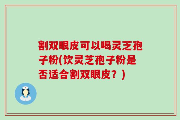 割双眼皮可以喝灵芝孢子粉(饮灵芝孢子粉是否适合割双眼皮？)