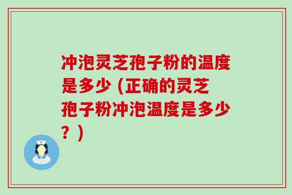 冲泡灵芝孢子粉的温度是多少 (正确的灵芝孢子粉冲泡温度是多少？)