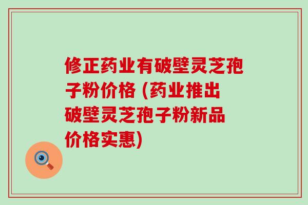 修正药业有破壁灵芝孢子粉价格 (药业推出破壁灵芝孢子粉新品 价格实惠)