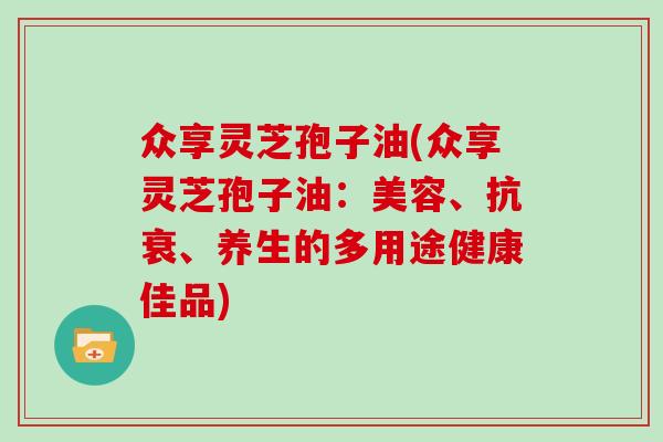 众享灵芝孢子油(众享灵芝孢子油：美容、抗衰、养生的多用途健康佳品)