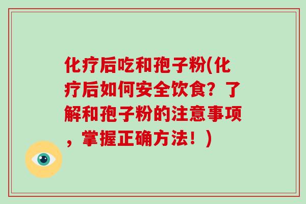 后吃和孢子粉(后如何安全饮食？了解和孢子粉的注意事项，掌握正确方法！)