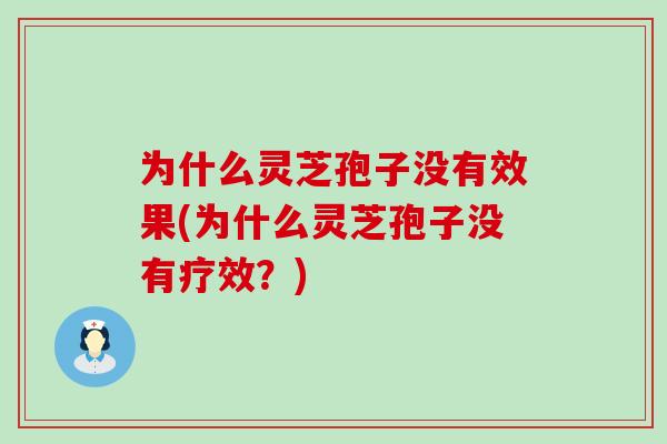 为什么灵芝孢子没有效果(为什么灵芝孢子没有疗效？)