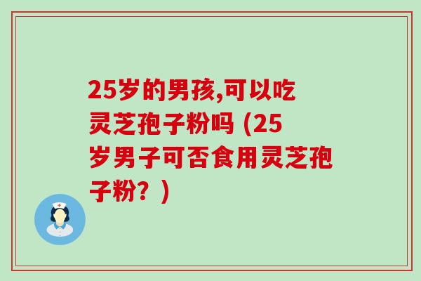 25岁的男孩,可以吃灵芝孢子粉吗 (25岁男子可否食用灵芝孢子粉？)