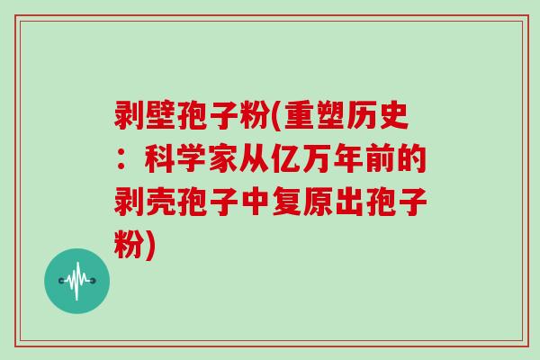 剥壁孢子粉(重塑历史：科学家从亿万年前的剥壳孢子中复原出孢子粉)