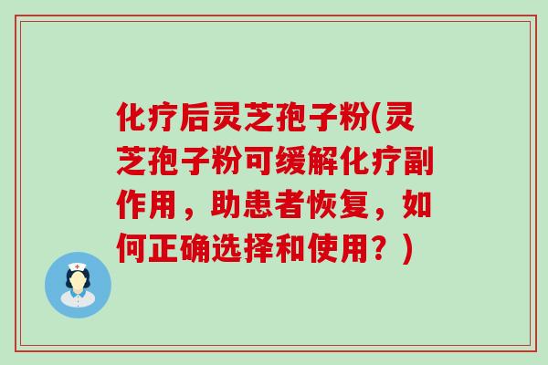 后灵芝孢子粉(灵芝孢子粉可缓解副作用，助患者恢复，如何正确选择和使用？)