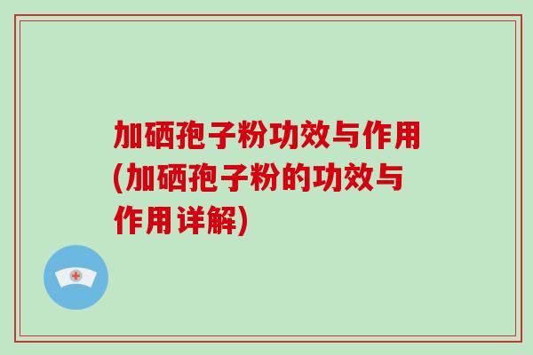 加硒孢子粉功效与作用(加硒孢子粉的功效与作用详解)