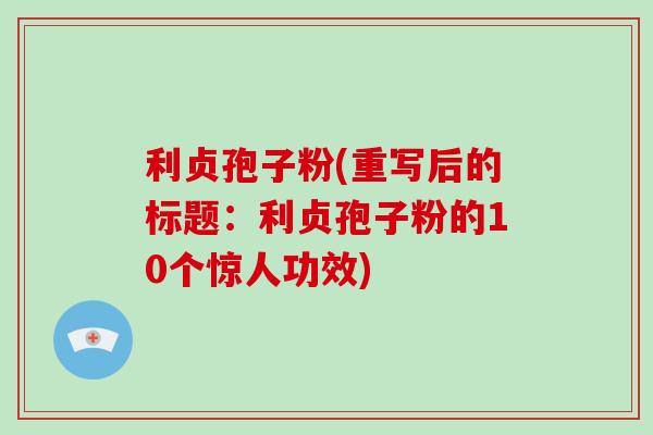 利贞孢子粉(重写后的标题：利贞孢子粉的10个惊人功效)