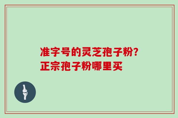 准字号的灵芝孢子粉？正宗孢子粉哪里买