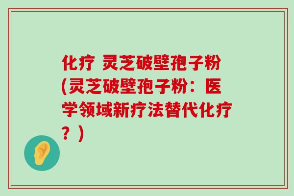  灵芝破壁孢子粉(灵芝破壁孢子粉：医学领域新疗法替代？)